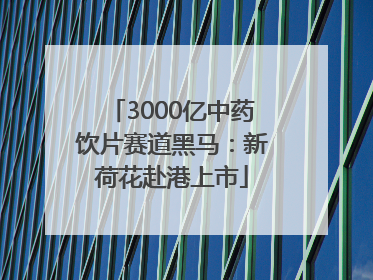 3000亿中药饮片赛道黑马：新荷花赴港上市
