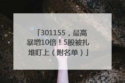 301155，最高暴增10倍！5股被扎堆盯上（附名单）