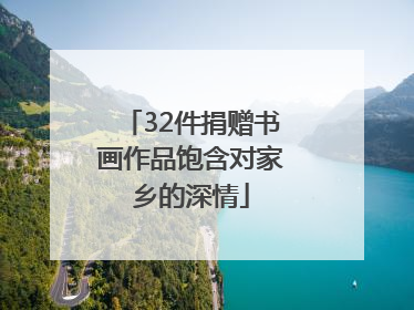 32件捐赠书画作品饱含对家乡的深情