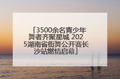 3500余名青少年舞者齐聚星城 2025湖南省街舞公开赛长沙站燃情启幕