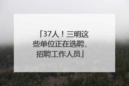 37人！三明这些单位正在选聘、招聘工作人员