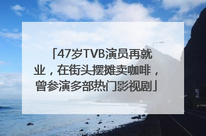 47岁TVB演员再就业，在街头摆摊卖咖啡，曾参演多部热门影视剧