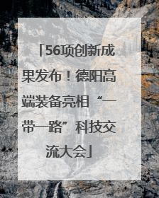56项创新成果发布！德阳高端装备亮相“一带一路”科技交流大会