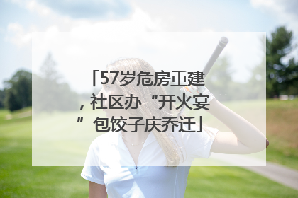 57岁危房重建，社区办“开火宴”包饺子庆乔迁