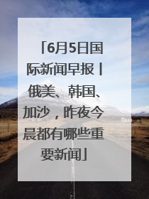 6月5日国际新闻早报丨俄美、韩国、加沙，昨夜今晨都有哪些重要新闻
