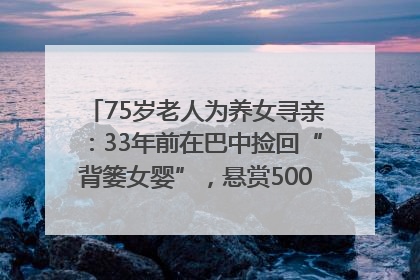 75岁老人为养女寻亲：33年前在巴中捡回“背篓女婴”，悬赏5000元征线索｜红星寻人