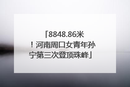 8848.86米！河南周口女青年孙宁第三次登顶珠峰