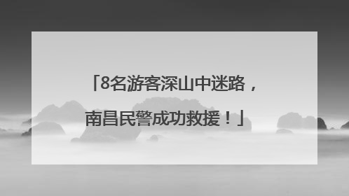 8名游客深山中迷路，南昌民警成功救援！