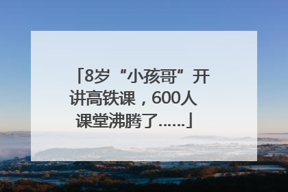 8岁“小孩哥”开讲高铁课，600人课堂沸腾了……