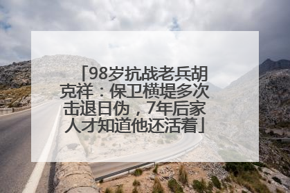 98岁抗战老兵胡克祥：保卫横堤多次击退日伪，7年后家人才知道他还活着