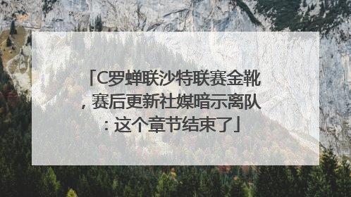 C罗蝉联沙特联赛金靴，赛后更新社媒暗示离队：这个章节结束了
