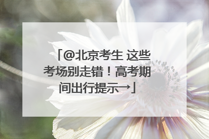 @北京考生 这些考场别走错！高考期间出行提示→