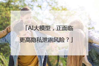 AI大模型，正面临更高隐私泄露风险？