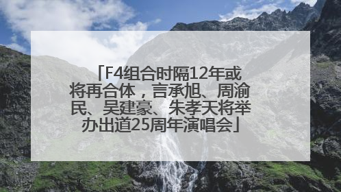 F4组合时隔12年或将再合体，言承旭、周渝民、吴建豪、朱孝天将举办出道25周年演唱会