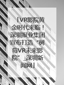 VR影院黄金时代来临！深圳报业集团宣布打造“树莓VR未来影院”_深圳新闻网